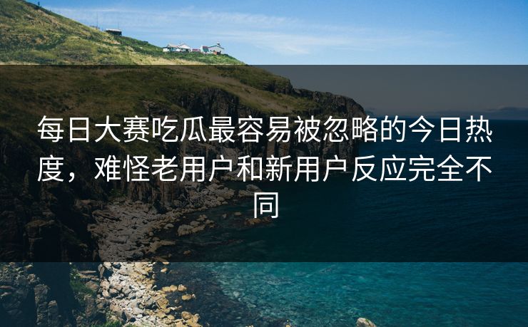 每日大赛吃瓜最容易被忽略的今日热度，难怪老用户和新用户反应完全不同