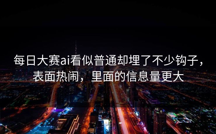 每日大赛ai看似普通却埋了不少钩子，表面热闹，里面的信息量更大