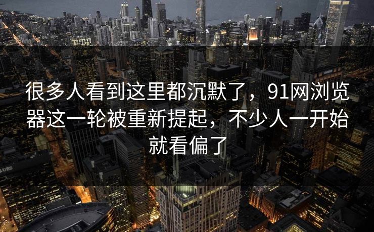 很多人看到这里都沉默了，91网浏览器这一轮被重新提起，不少人一开始就看偏了