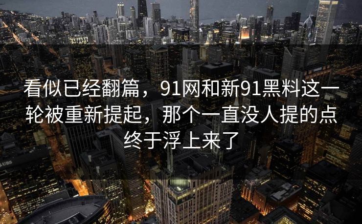 看似已经翻篇，91网和新91黑料这一轮被重新提起，那个一直没人提的点终于浮上来了