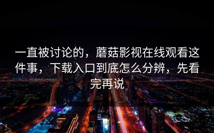 一直被讨论的，蘑菇影视在线观看这件事，下载入口到底怎么分辨，先看完再说