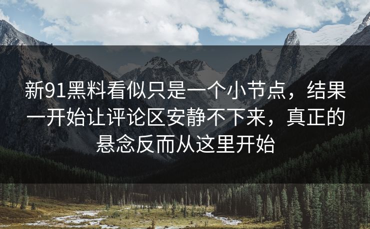 新91黑料看似只是一个小节点，结果一开始让评论区安静不下来，真正的悬念反而从这里开始