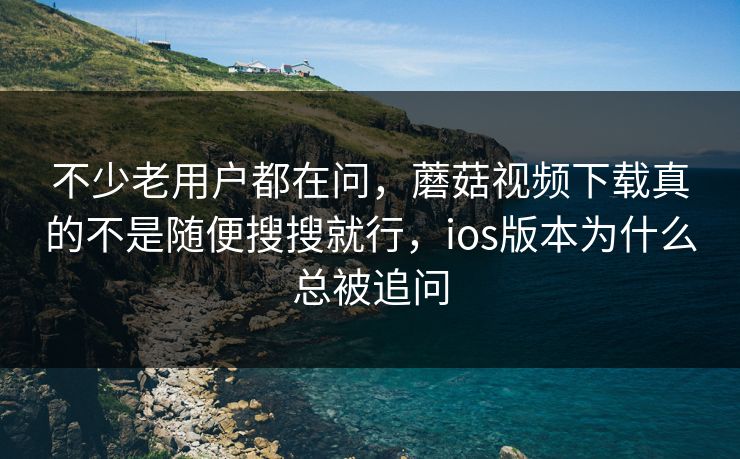 不少老用户都在问，蘑菇视频下载真的不是随便搜搜就行，ios版本为什么总被追问