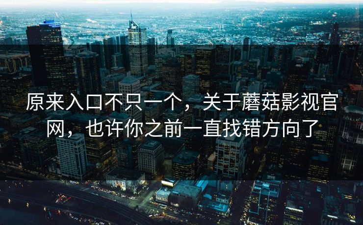 原来入口不只一个，关于蘑菇影视官网，也许你之前一直找错方向了