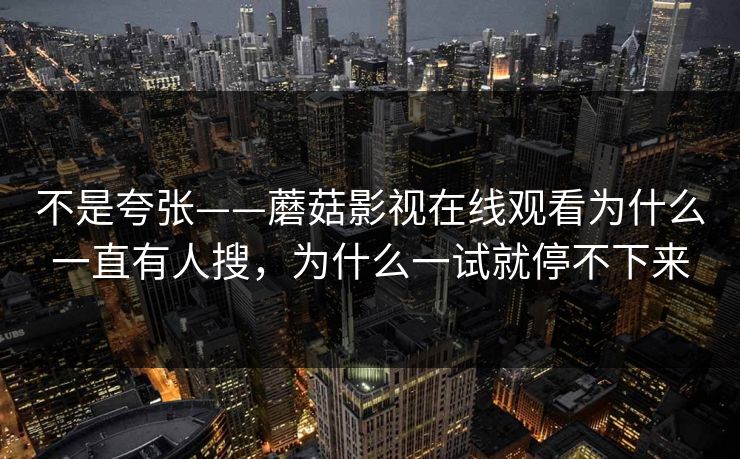 不是夸张——蘑菇影视在线观看为什么一直有人搜，为什么一试就停不下来