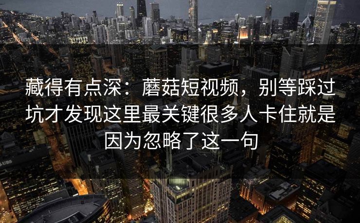 藏得有点深：蘑菇短视频，别等踩过坑才发现这里最关键很多人卡住就是因为忽略了这一句