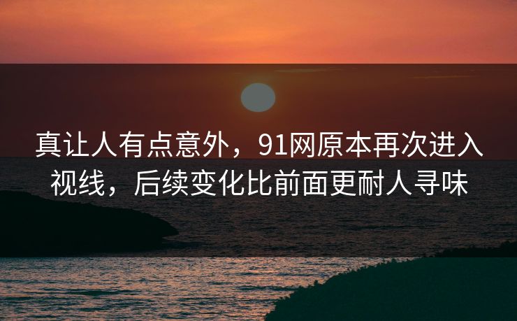 真让人有点意外，91网原本再次进入视线，后续变化比前面更耐人寻味