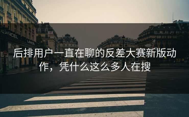 后排用户一直在聊的反差大赛新版动作，凭什么这么多人在搜