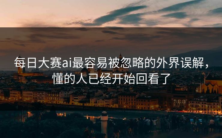 每日大赛ai最容易被忽略的外界误解,懂的人已经开始回看了