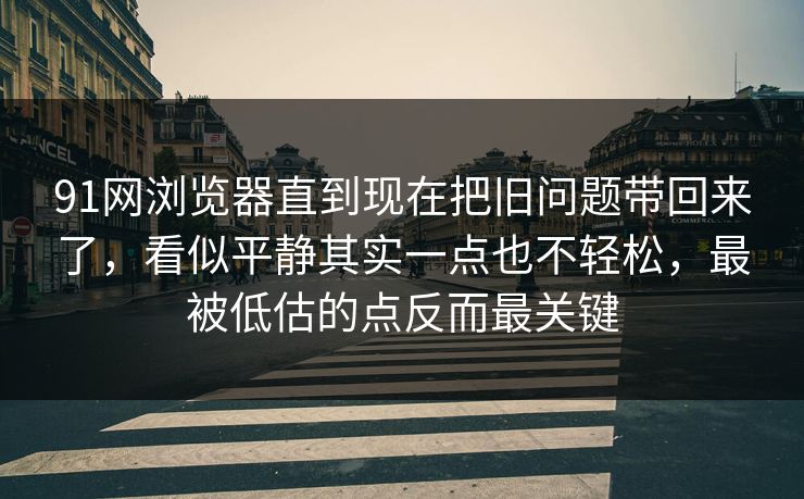 91网浏览器直到现在把旧问题带回来了,看似平静其实一点也不轻松,最被低估的点反而最关键