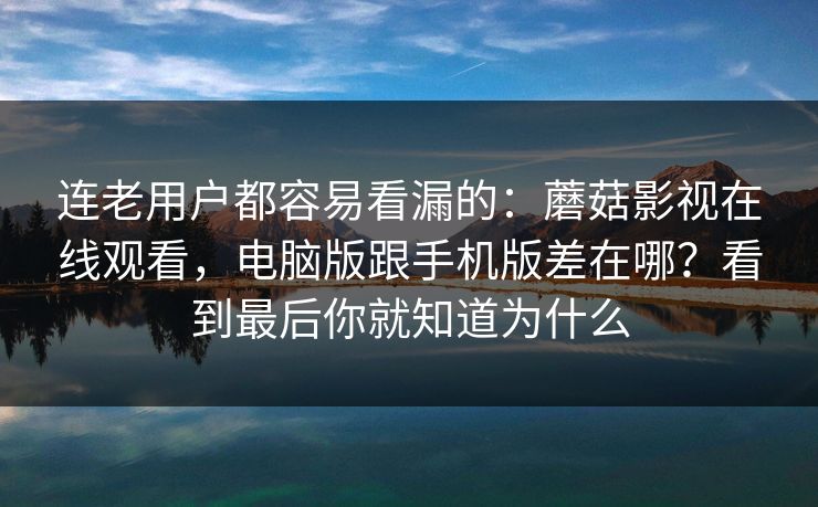 连老用户都容易看漏的：蘑菇影视在线观看，电脑版跟手机版差在哪？看到最后你就知道为什么