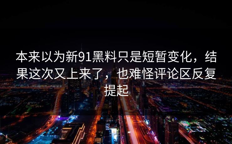 本来以为新91黑料只是短暂变化,结果这次又上来了,也难怪评论区反复提起
