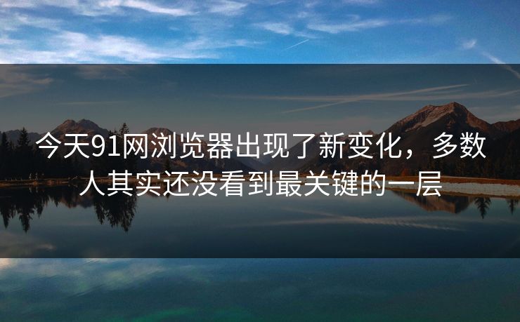 今天91网浏览器出现了新变化,多数人其实还没看到最关键的一层