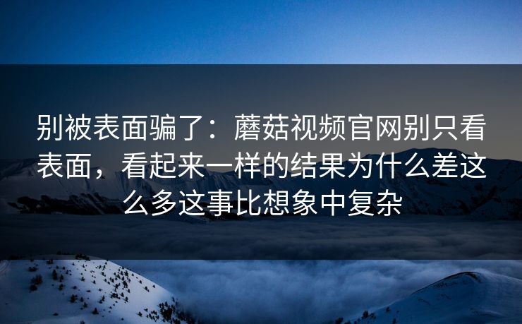 别被表面骗了:蘑菇视频官网别只看表面,看起来一样的结果为什么差这么多这事比想象中复杂