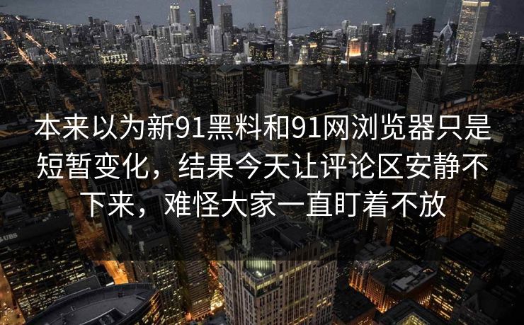 本来以为新91黑料和91网浏览器只是短暂变化,结果今天让评论区安静不下来,难怪大家一直盯着不放