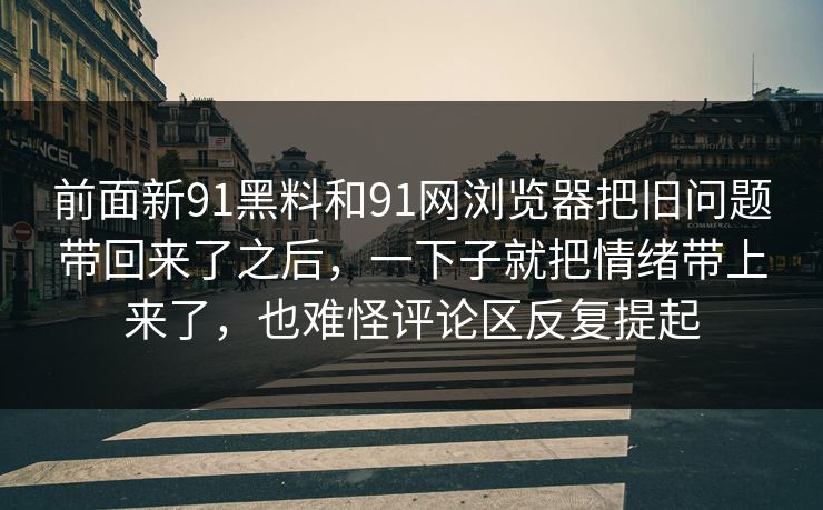 前面新91黑料和91网浏览器把旧问题带回来了之后,一下子就把情绪带上来了,也难怪评论区反复提起