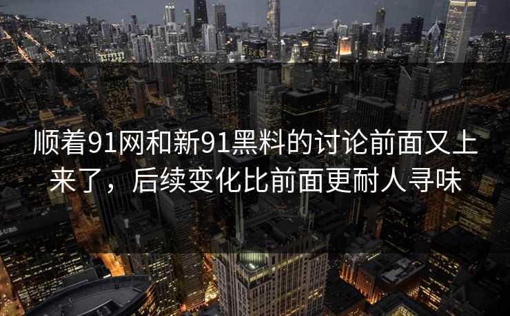 顺着91网和新91黑料的讨论前面又上来了，后续变化比前面更耐人寻味