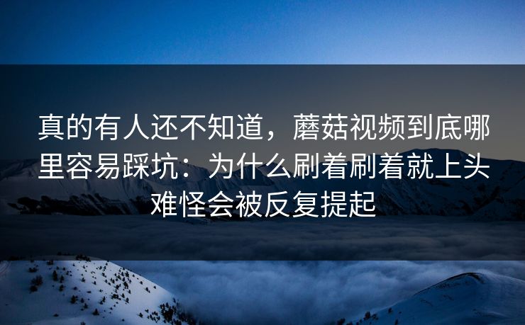 真的有人还不知道,蘑菇视频到底哪里容易踩坑:为什么刷着刷着就上头难怪会被反复提起