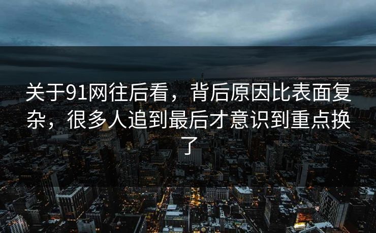 关于91网往后看,背后原因比表面复杂,很多人追到最后才意识到重点换了