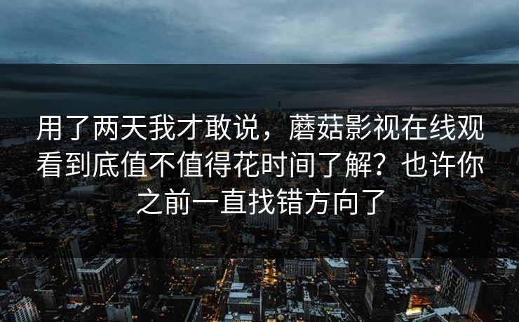 用了两天我才敢说，蘑菇影视在线观看到底值不值得花时间了解？也许你之前一直找错方向了