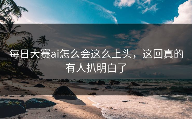 每日大赛ai怎么会这么上头,这回真的有人扒明白了