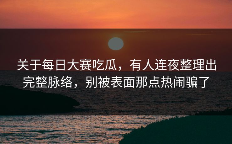 关于每日大赛吃瓜,有人连夜整理出完整脉络,别被表面那点热闹骗了