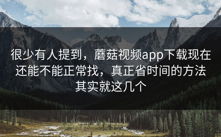 很少有人提到，蘑菇视频app下载现在还能不能正常找，真正省时间的方法其实就这几个