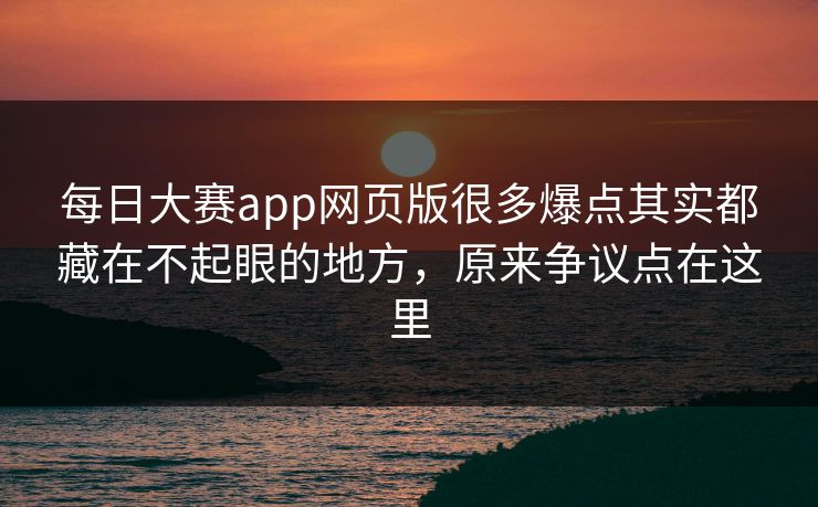 每日大赛app网页版很多爆点其实都藏在不起眼的地方，原来争议点在这里