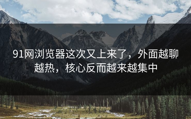 91网浏览器这次又上来了,外面越聊越热,核心反而越来越集中