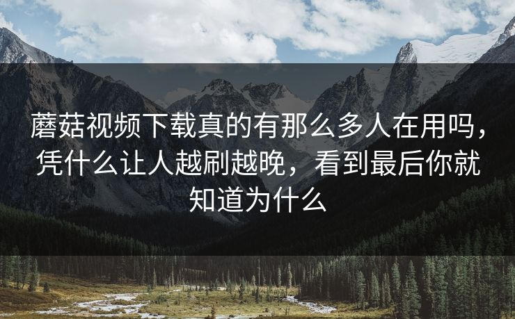 蘑菇视频下载真的有那么多人在用吗，凭什么让人越刷越晚，看到最后你就知道为什么