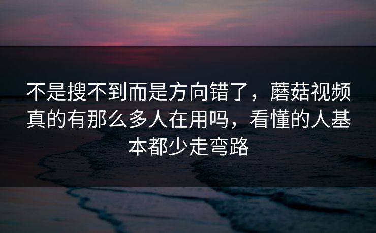不是搜不到而是方向错了，蘑菇视频真的有那么多人在用吗，看懂的人基本都少走弯路