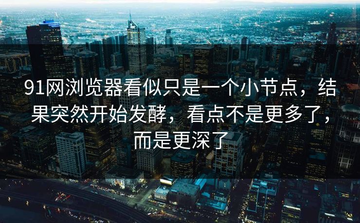 91网浏览器看似只是一个小节点，结果突然开始发酵，看点不是更多了，而是更深了