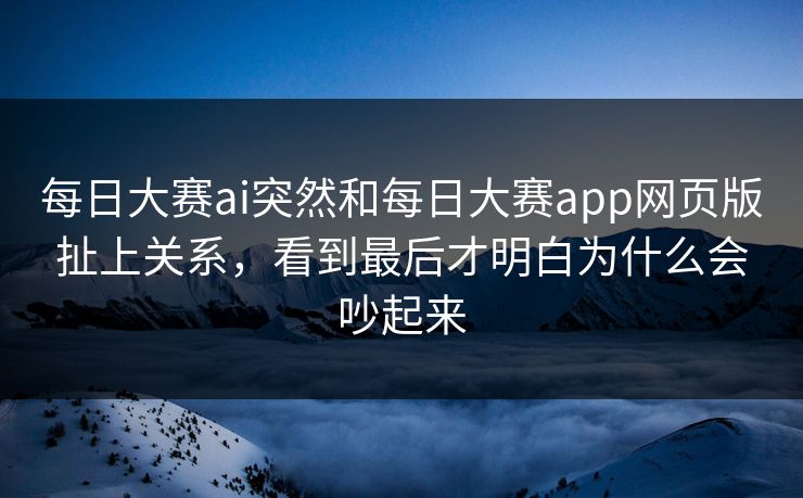 每日大赛ai突然和每日大赛app网页版扯上关系,看到最后才明白为什么会吵起来