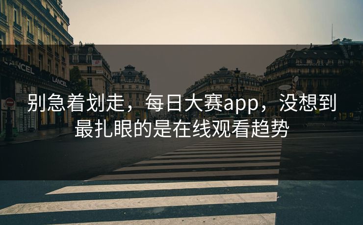 别急着划走,每日大赛app,没想到最扎眼的是在线观看趋势 别急着划走,每日大赛app,没想到最扎眼的是在线观看趋势