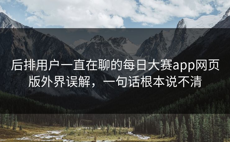 后排用户一直在聊的每日大赛app网页版外界误解，一句话根本说不清