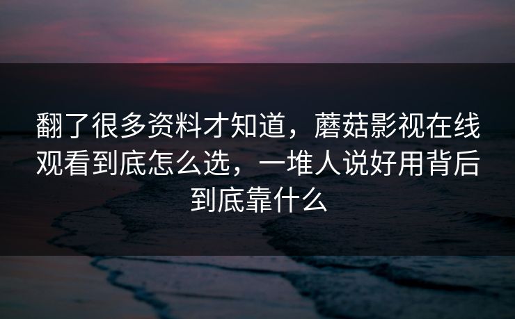 翻了很多资料才知道,蘑菇影视在线观看到底怎么选,一堆人说好用背后到底靠什么 翻了很多资料才知道,蘑菇影视在线观看到底怎么选,一堆人说好用背后到底靠什么