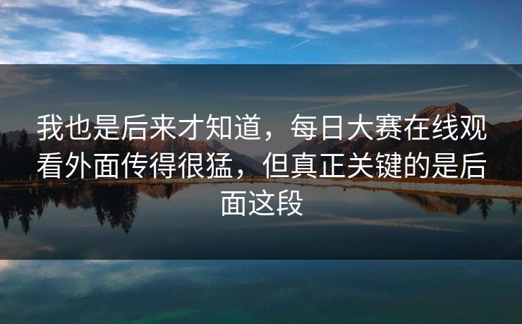 我也是后来才知道,每日大赛在线观看外面传得很猛,但真正关键的是后面这段