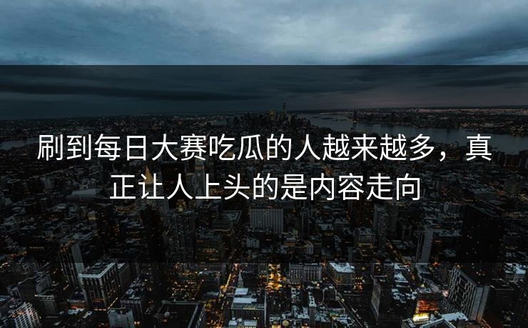 刷到每日大赛吃瓜的人越来越多，真正让人上头的是内容走向
