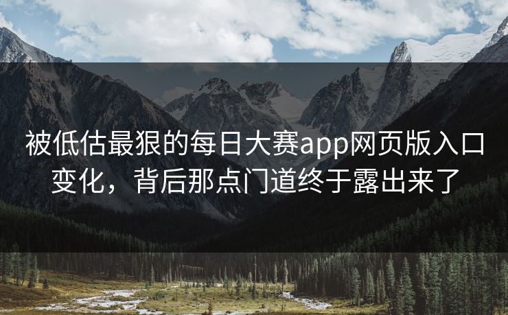 被低估最狠的每日大赛app网页版入口变化,背后那点门道终于露出来了