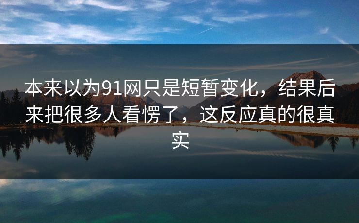 本来以为91网只是短暂变化，结果后来把很多人看愣了，这反应真的很真实