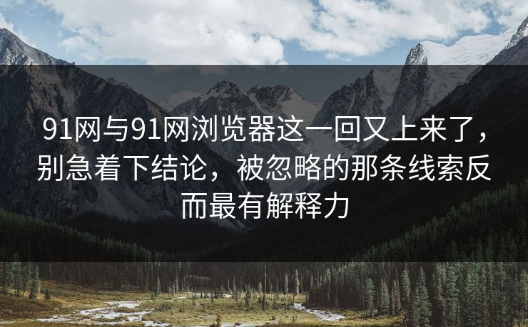 91网与91网浏览器这一回又上来了，别急着下结论，被忽略的那条线索反而最有解释力