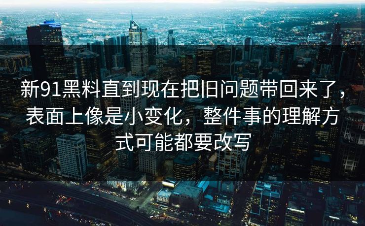 新91黑料直到现在把旧问题带回来了，表面上像是小变化，整件事的理解方式可能都要改写