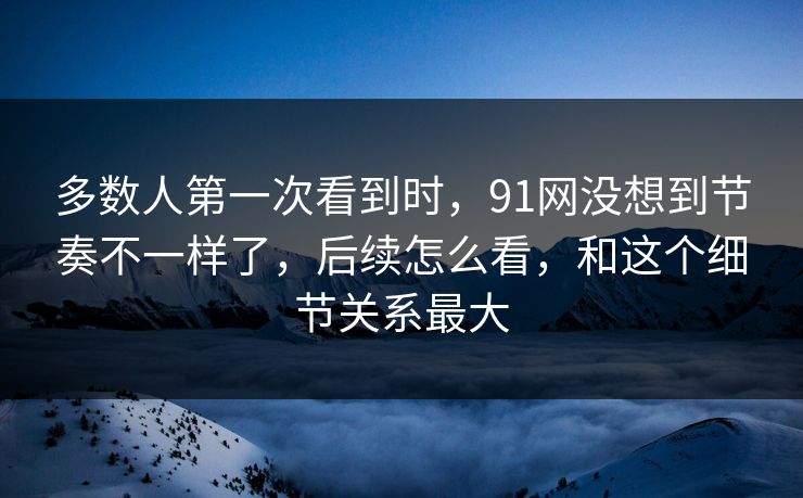 多数人第一次看到时，91网没想到节奏不一样了，后续怎么看，和这个细节关系最大