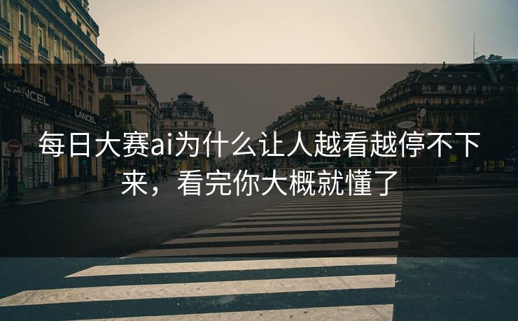每日大赛ai为什么让人越看越停不下来，看完你大概就懂了