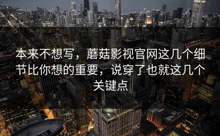 本来不想写，蘑菇影视官网这几个细节比你想的重要，说穿了也就这几个关键点