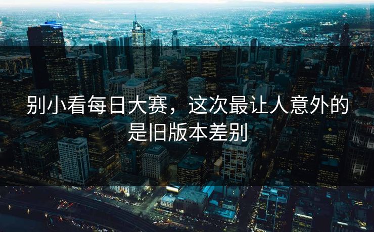 别小看每日大赛，这次最让人意外的是旧版本差别