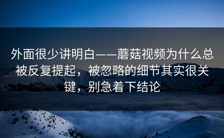 外面很少讲明白——蘑菇视频为什么总被反复提起，被忽略的细节其实很关键，别急着下结论