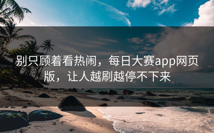 别只顾着看热闹，每日大赛app网页版，让人越刷越停不下来