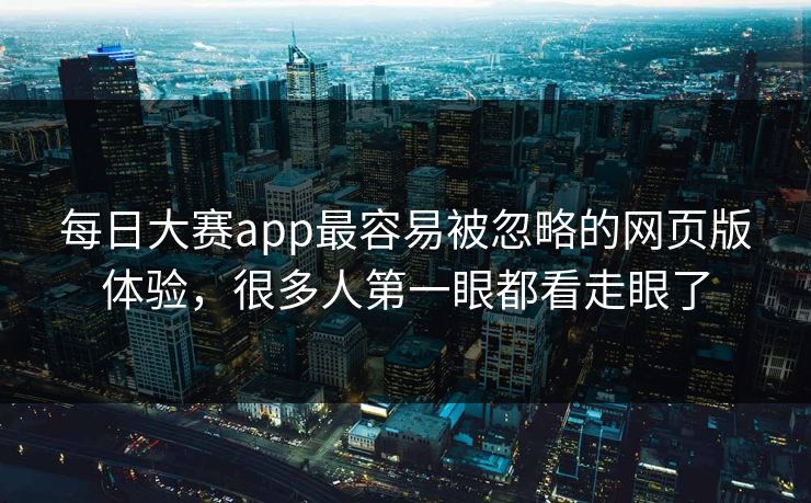 每日大赛app最容易被忽略的网页版体验，很多人第一眼都看走眼了
