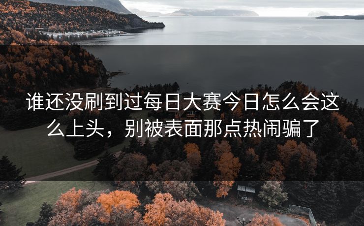 谁还没刷到过每日大赛今日怎么会这么上头，别被表面那点热闹骗了